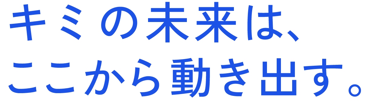 キミの未来は、ここから動き出す。